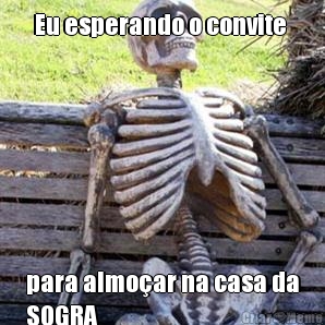 Eu esperando o convite  para almoar na casa da
SOGRA