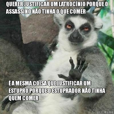 QUERER JUSTIFICAR UM LATROCNIO PORQUE O
ASSASSINO NO TINHA O QUE COMER  A MESMA COISA QUE JUSTIFICAR UM
ESTUPRO PORQUE O ESTUPRADOR NO TINHA
QUEM COMER