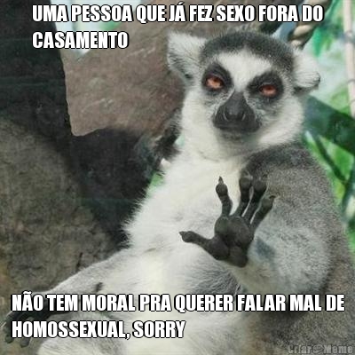 UMA PESSOA QUE J FEZ SEXO FORA DO
CASAMENTO NO TEM MORAL PRA QUERER FALAR MAL DE
HOMOSSEXUAL, SORRY