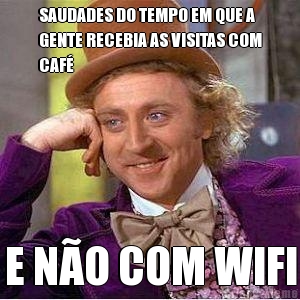 SAUDADES DO TEMPO EM QUE A
GENTE RECEBIA AS VISITAS COM
CAF E NO COM WIFI