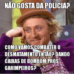 NO GOSTA DA POLCIA? COMO VAMOS COMBATER O
DESMATAMENTO ENTO? DANDO
CAIXAS DE BOMBOM PROS
GARIMPEIROS?