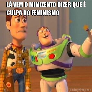 L VEM O MIMIZENTO DIZER QUE 
CULPA DO FEMINISMO 