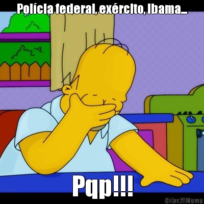 Polcia federal, exrcito, Ibama... Pqp!!!