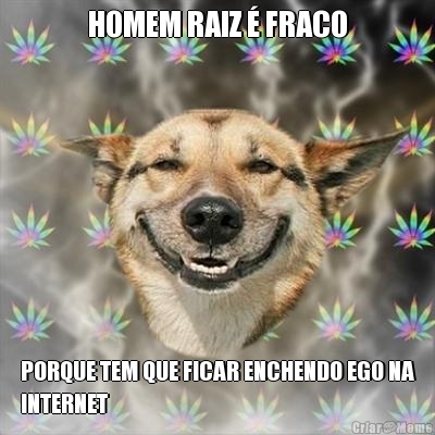 HOMEM RAIZ  FRACO PORQUE TEM QUE FICAR ENCHENDO EGO NA
INTERNET