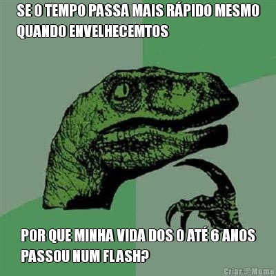 SE O TEMPO PASSA MAIS RPIDO MESMO
QUANDO ENVELHECEMTOS POR QUE MINHA VIDA DOS 0 AT 6 ANOS
PASSOU NUM FLASH?