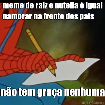 meme de raiz e nutella  igual
namorar na frente dos pais no tem graa nenhuma