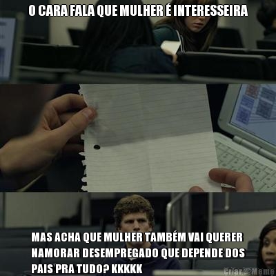 O CARA FALA QUE MULHER  INTERESSEIRA MAS ACHA QUE MULHER TAMBM VAI QUERER
NAMORAR DESEMPREGADO QUE DEPENDE DOS
PAIS PRA TUDO? KKKKK