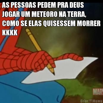 AS PESSOAS PEDEM PRA DEUS
JOGAR UM METEORO NA TERRA,
COMO SE ELAS QUISESSEM MORRER
KKKK 