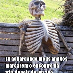  Eu aguardando meus amigos
marcarem o encontro da
trip, depois de um ano...