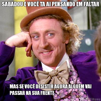 SABADOU E VOC TA AI PENSANDO EM FALTAR MAS SE VOC DESISTIR AGORA ALGUM VAI
PASSAR NA SUA FRENTE