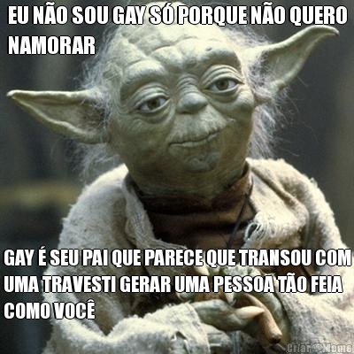 EU NO SOU GAY S PORQUE NO QUERO
NAMORAR GAY  SEU PAI QUE PARECE QUE TRANSOU COM
UMA TRAVESTI GERAR UMA PESSOA TO FEIA
COMO VOC