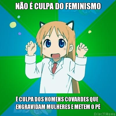 NO  CULPA DO FEMINISMO  CULPA DOS HOMENS COVARDES QUE
ENGRAVIDAM MULHERES E METEM O P