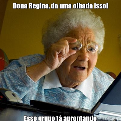 Dona Regina, da uma olhada isso! 
 Esse grupo t aprontando 