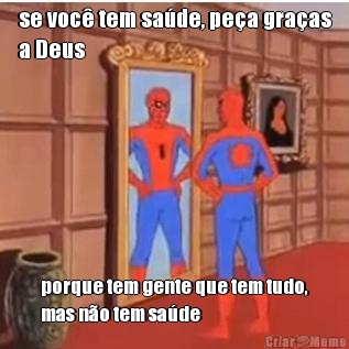 se voc tem sade, pea graas
a Deus porque tem gente que tem tudo,
mas no tem sade