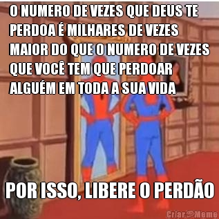 O NUMERO DE VEZES QUE DEUS TE
PERDOA  MILHARES DE VEZES
MAIOR DO QUE O NUMERO DE VEZES
QUE VOC TEM QUE PERDOAR
ALGUM EM TODA A SUA VIDA POR ISSO, LIBERE O PERDO