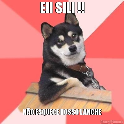 EII SILI !! NO ESQUECE NOSSO LANCHE