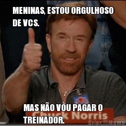 MENINAS, ESTOU ORGULHOSO
DE VCS. MAS NO VOU PAGAR O
TREINADOR.