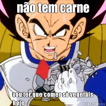 no tem carne vou ter que comer s vegetais
hoje