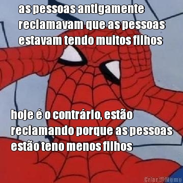 as pessoas antigamente
reclamavam que as pessoas
estavam tendo muitos filhos hoje  o contrrio, esto
reclamando porque as pessoas
esto teno menos filhos