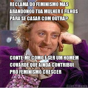 RECLAMA DO FEMINISMO MAS
ABANDONOU TUA MULHER E FILHOS
PARA SE CASAR COM OUTRA? CONTE-ME COMO  SER UM HOMEM
COVARDE QUE AINDA CONTRIBUI
PRO FEMINISMO CRESCER