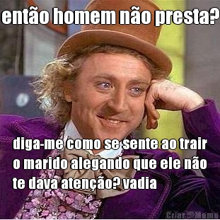 ento homem no presta? diga-me como se sente ao trair
o marido alegando que ele no
te dava ateno? vadia