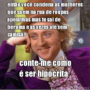 ento voc condena as mulheres
que saem na rua de roupas
apelativas mas tu sai de
beruma e as vezes at sem
camisa? conte-me como
 ser hipcrita