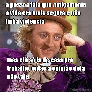 a pessoa fala que antigamente
a vida era mais segura e no
tinha violencia mas ela s ia de casa pro
trabalho, ento a opinio dela
no vale