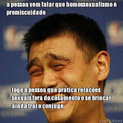 a pessoa vem falar que homossexualismo 
promiscuidade logo a pessoa que pratica relaes
sexuais fora do casamento e se brincar
ainda trai o conjuge