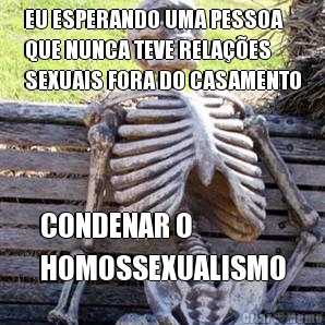 EU ESPERANDO UMA PESSOA
QUE NUNCA TEVE RELAES
SEXUAIS FORA DO CASAMENTO CONDENAR O
HOMOSSEXUALISMO