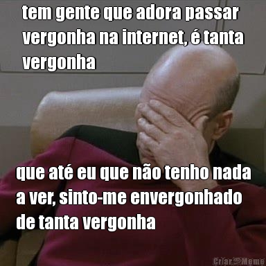 tem gente que adora passar
vergonha na internet,  tanta
vergonha que at eu que no tenho nada
a ver, sinto-me envergonhado
de tanta vergonha