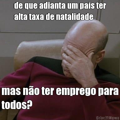 de que adianta um pas ter
alta taxa de natalidade mas no ter emprego para
todos?