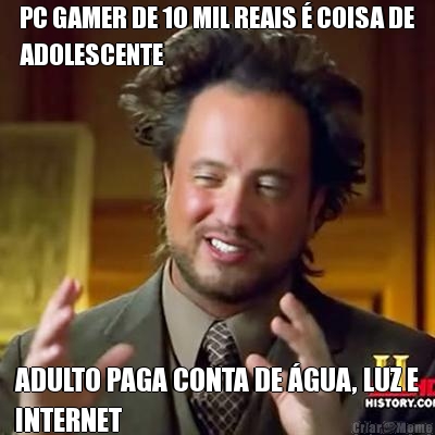 PC GAMER DE 10 MIL REAIS  COISA DE
ADOLESCENTE ADULTO PAGA CONTA DE GUA, LUZ E
INTERNET