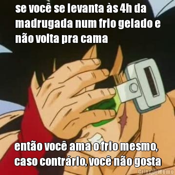 se voc se levanta s 4h da
madrugada num frio gelado e
no volta pra cama ento voc ama o frio mesmo,
caso contrrio, voc no gosta