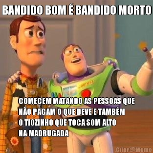 BANDIDO BOM  BANDIDO MORTO COMECEM MATANDO AS PESSOAS QUE
NO PAGAM O QUE DEVE E TAMBM
O TIOZINHO QUE TOCA SOM ALTO
NA MADRUGADA