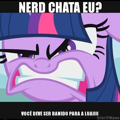 NERD CHATA EU? VOC DEVE SER BANIDO PARA A LUA!!!!