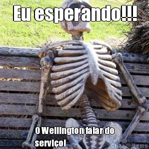 Eu esperando!!! O Wellington falar do
servio!