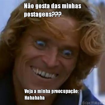 No gosta das minhas
postagens??? Veja a minha preocupao: 
Hahahaha