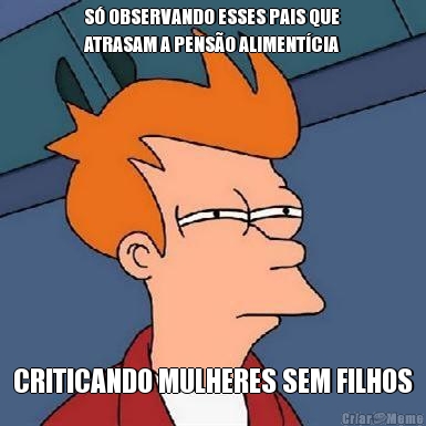 S OBSERVANDO ESSES PAIS QUE
ATRASAM A PENSO ALIMENTCIA CRITICANDO MULHERES SEM FILHOS