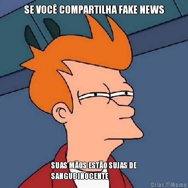 SE VOC COMPARTILHA FAKE NEWS SUAS MOS ESTO SUJAS DE
SANGUE INOCENTE