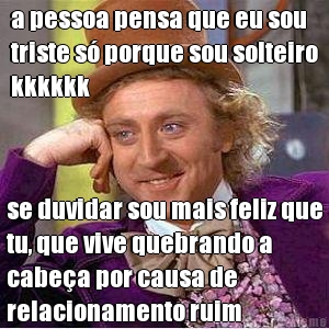 a pessoa pensa que eu sou
triste s porque sou solteiro
kkkkkk se duvidar sou mais feliz que
tu, que vive quebrando a
cabea por causa de
relacionamento ruim