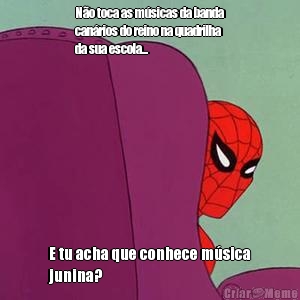 No toca as msicas da banda
canrios do reino na quadrilha
da sua escola...  E tu acha que conhece msica
junina?