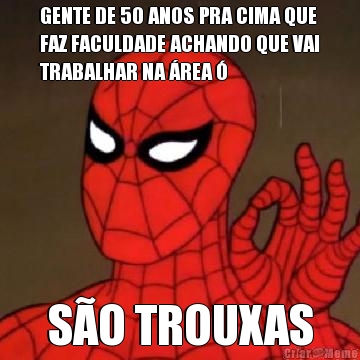 GENTE DE 50 ANOS PRA CIMA QUE
FAZ FACULDADE ACHANDO QUE VAI
TRABALHAR NA REA  SO TROUXAS