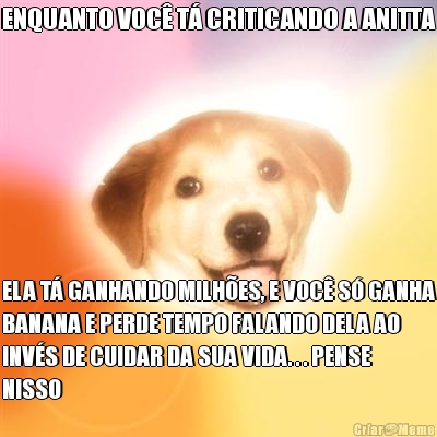 ENQUANTO VOC T CRITICANDO A ANITTA ELA T GANHANDO MILHES, E VOC S GANHA
BANANA E PERDE TEMPO FALANDO DELA AO
INVS DE CUIDAR DA SUA VIDA. . . PENSE
NISSO