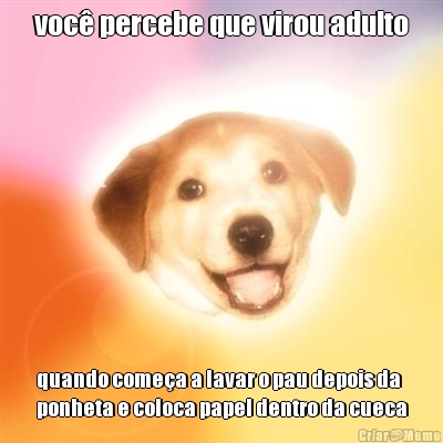 voc percebe que virou adulto quando comea a lavar o pau depois da
ponheta e coloca papel dentro da cueca