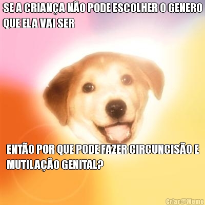 SE A CRIANA NO PODE ESCOLHER O GENERO
QUE ELA VAI SER ENTO POR QUE PODE FAZER CIRCUNCISO E
MUTILAO GENITAL?