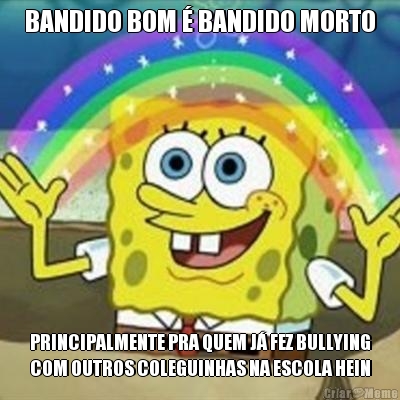 BANDIDO BOM  BANDIDO MORTO PRINCIPALMENTE PRA QUEM J FEZ BULLYING
COM OUTROS COLEGUINHAS NA ESCOLA HEIN