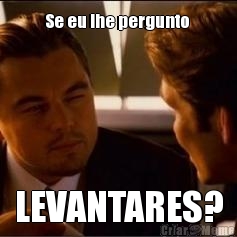 Se eu lhe pergunto  LEVANTARES?