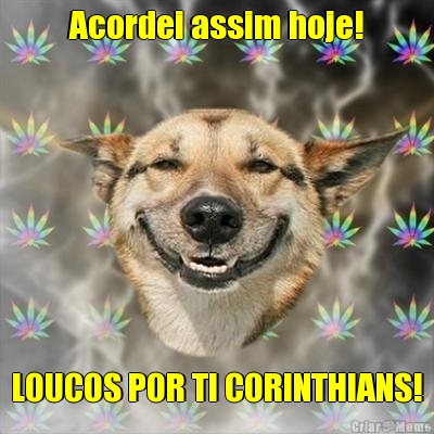 Acordei assim hoje! LOUCOS POR TI CORINTHIANS!