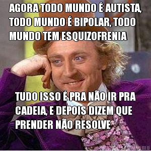 AGORA TODO MUNDO  AUTISTA,
TODO MUNDO  BIPOLAR, TODO
MUNDO TEM ESQUIZOFRENIA TUDO ISSO  PRA NO IR PRA
CADEIA, E DEPOIS DIZEM QUE
PRENDER NO RESOLVE