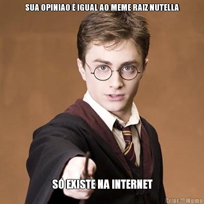 SUA OPINIAO  IGUAL AO MEME RAIZ NUTELLA S EXISTE NA INTERNET